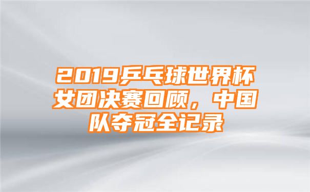 2019乒乓球世界杯女团决赛回顾，中国队夺冠全记录