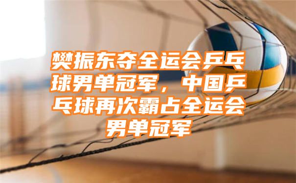 樊振东夺全运会乒乓球男单冠军，中国乒乓球再次霸占全运会男单冠军