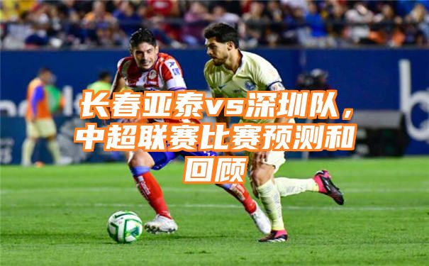 长春亚泰vs深圳队，中超联赛比赛预测和回顾