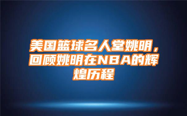 美国篮球名人堂姚明，回顾姚明在NBA的辉煌历程