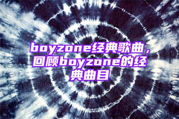 boyzone经典歌曲，回顾boyzone的经典曲目