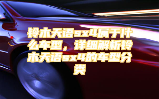 铃木天语sx4属于什么车型，详细解析铃木天语sx4的车型分类