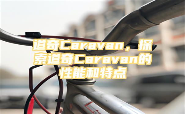 道奇Caravan，探索道奇Caravan的性能和特点