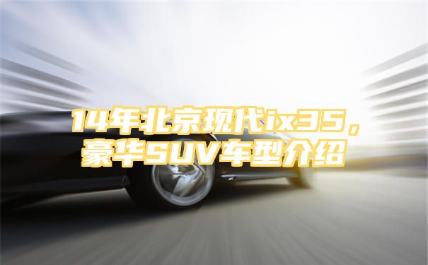 14年北京现代ix35，豪华SUV车型介绍