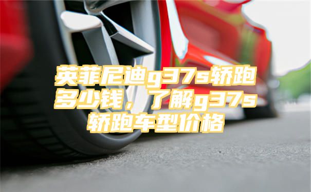 英菲尼迪g37s轿跑多少钱，了解g37s轿跑车型价格