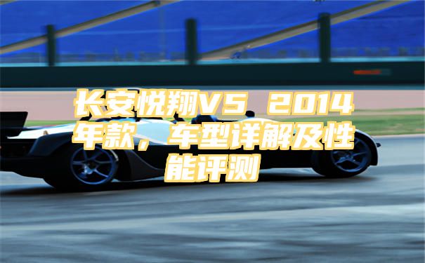 长安悦翔V5 2014年款，车型详解及性能评测