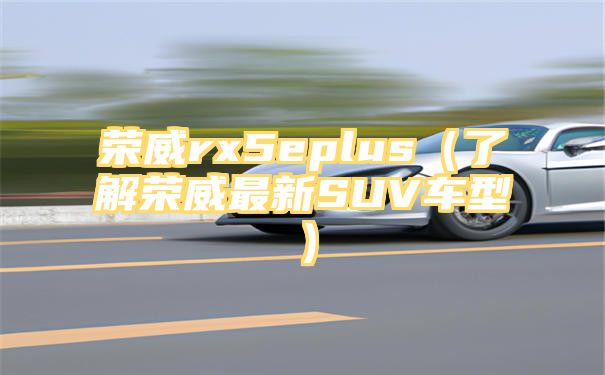 荣威rx5eplus（了解荣威最新SUV车型）