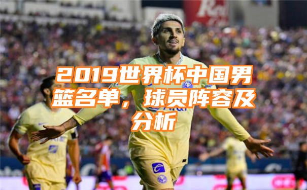 2019世界杯中国男篮名单，球员阵容及分析