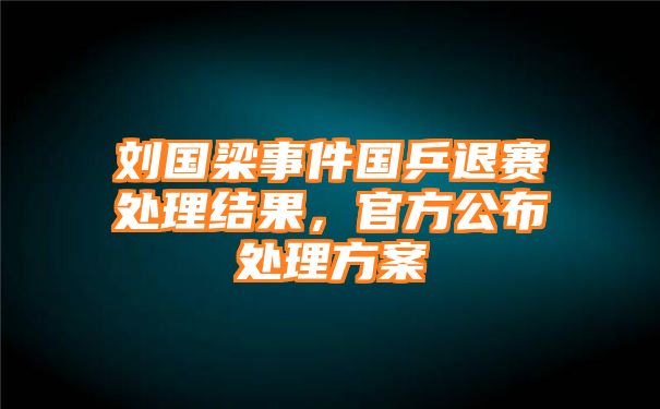 刘国梁事件国乒退赛处理结果，官方公布处理方案
