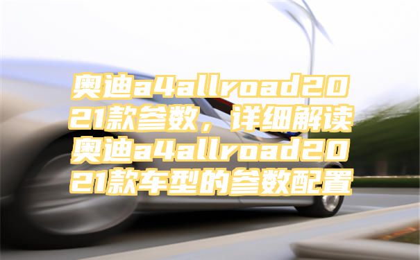 奥迪a4allroad2021款参数，详细解读奥迪a4allroad2021款车型的参数配置