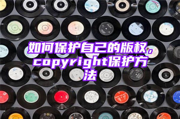 如何保护自己的版权，copyright保护方法